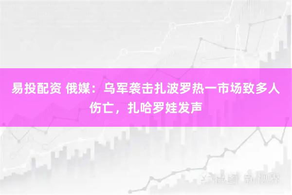 易投配资 俄媒：乌军袭击扎波罗热一市场致多人伤亡，扎哈罗娃发声