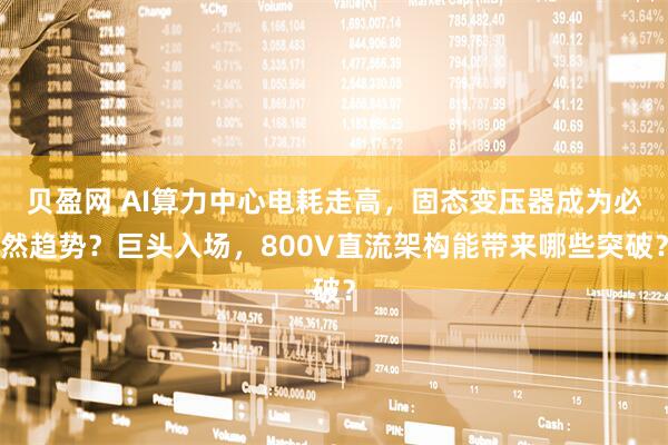 贝盈网 AI算力中心电耗走高，固态变压器成为必然趋势？巨头入场，800V直流架构能带来哪些突破？