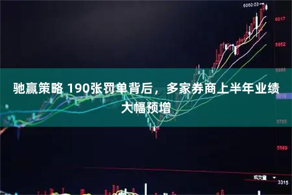 驰赢策略 190张罚单背后，多家券商上半年业绩大幅预增