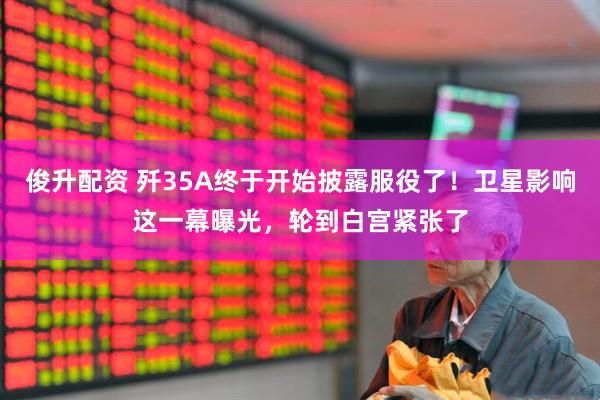 俊升配资 歼35A终于开始披露服役了！卫星影响这一幕曝光，轮到白宫紧张了