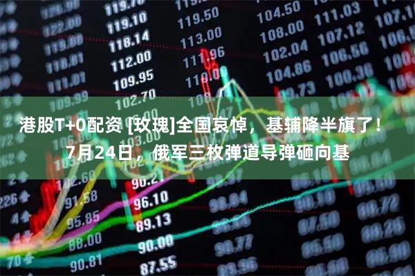 港股T+0配资 [玫瑰]全国哀悼，基辅降半旗了！ 7月24日，俄军三枚弹道导弹砸向基