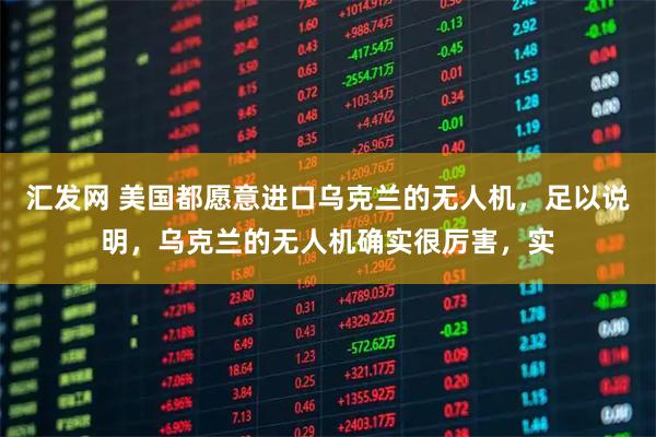 汇发网 美国都愿意进口乌克兰的无人机，足以说明，乌克兰的无人机确实很厉害，实