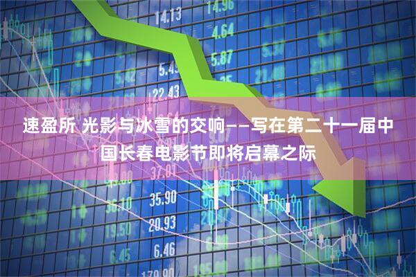 速盈所 光影与冰雪的交响——写在第二十一届中国长春电影节即将启幕之际
