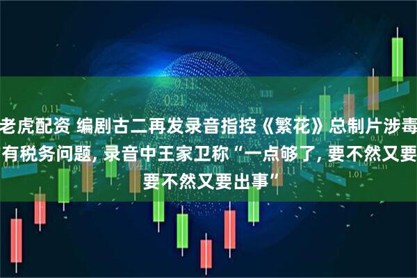 老虎配资 编剧古二再发录音指控《繁花》总制片涉毒, 剧方有税务问题, 录音中王家卫称“一点够了, 要不然又要出事”