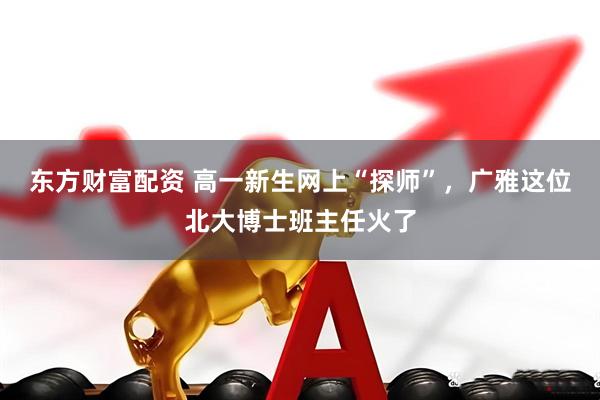 东方财富配资 高一新生网上“探师”，广雅这位北大博士班主任火了