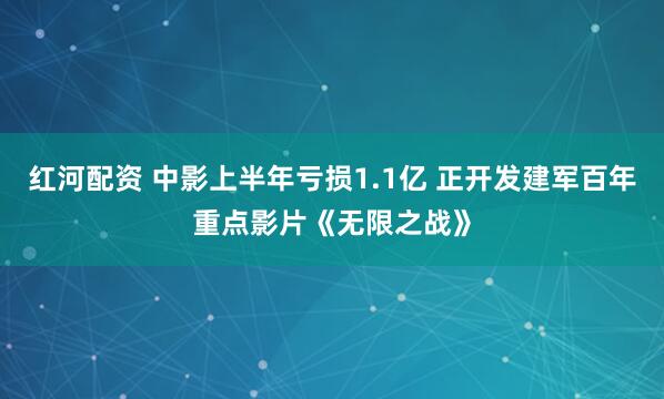 红河配资 中影上半年亏损1.1亿 正开发建军百年重点影片《无限之战》