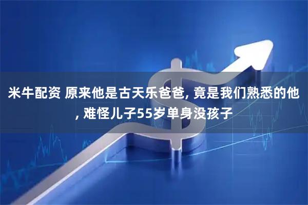 米牛配资 原来他是古天乐爸爸, 竟是我们熟悉的他, 难怪儿子55岁单身没孩子