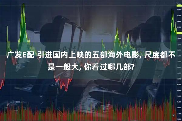 广发E配 引进国内上映的五部海外电影, 尺度都不是一般大, 你看过哪几部?