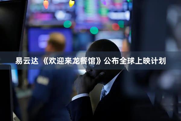 易云达 《欢迎来龙餐馆》公布全球上映计划