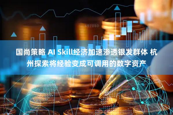国尚策略 AI Skill经济加速渗透银发群体 杭州探索将经验变成可调用的数字资产