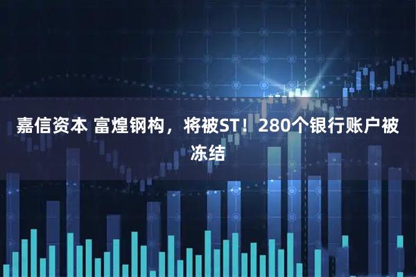 嘉信资本 富煌钢构，将被ST！280个银行账户被冻结