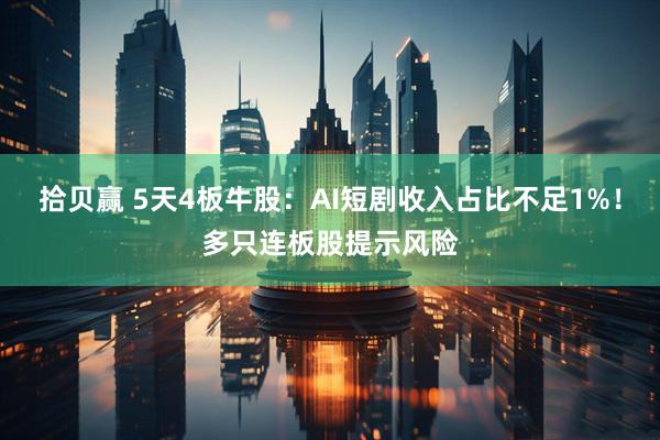 拾贝赢 5天4板牛股：AI短剧收入占比不足1%！多只连板股提示风险
