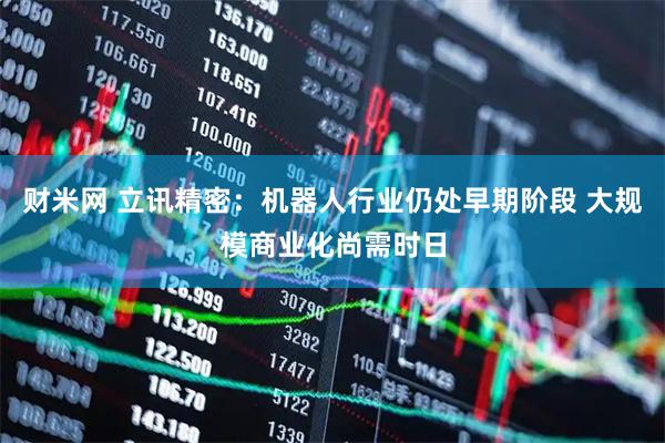 财米网 立讯精密：机器人行业仍处早期阶段 大规模商业化尚需时日