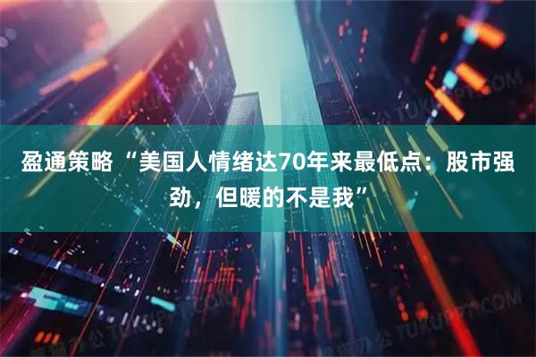 盈通策略 “美国人情绪达70年来最低点：股市强劲，但暖的不是我”
