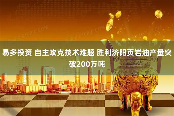 易多投资 自主攻克技术难题 胜利济阳页岩油产量突破200万吨