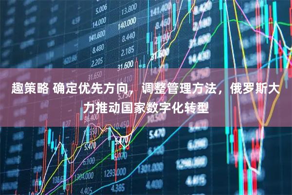 趣策略 确定优先方向，调整管理方法，俄罗斯大力推动国家数字化转型