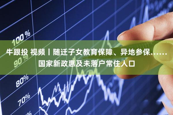牛跟投 视频丨随迁子女教育保障、异地参保……国家新政惠及未落户常住人口